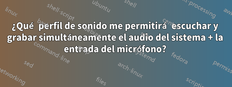 ¿Qué perfil de sonido me permitirá escuchar y grabar simultáneamente el audio del sistema + la entrada del micrófono?