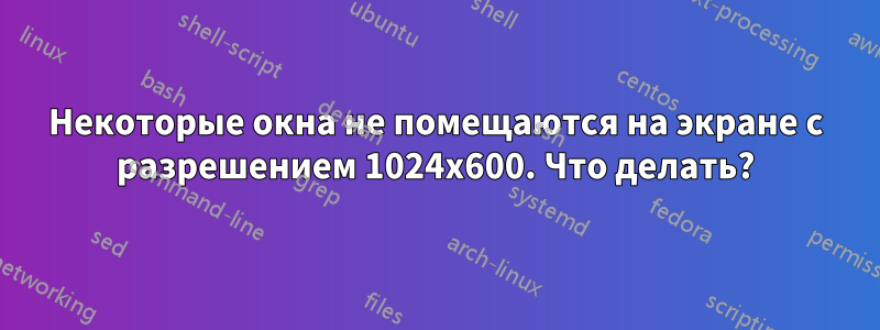 Некоторые окна не помещаются на экране с разрешением 1024x600. Что делать?