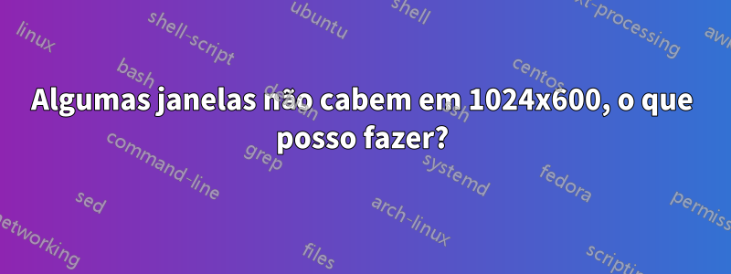 Algumas janelas não cabem em 1024x600, o que posso fazer?