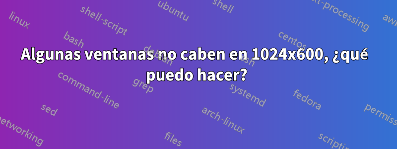 Algunas ventanas no caben en 1024x600, ¿qué puedo hacer?