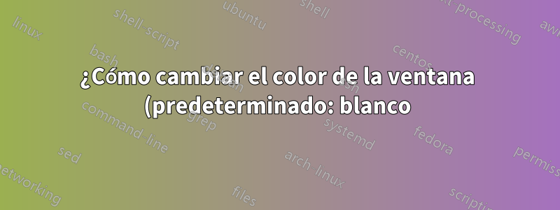 ¿Cómo cambiar el color de la ventana (predeterminado: blanco)?