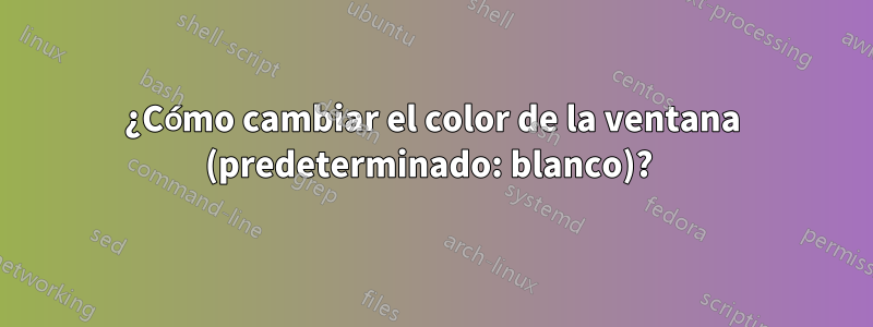 ¿Cómo cambiar el color de la ventana (predeterminado: blanco)? 