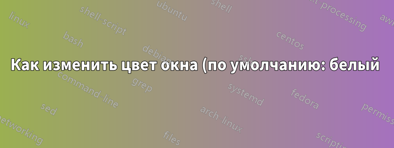 Как изменить цвет окна (по умолчанию: белый)?