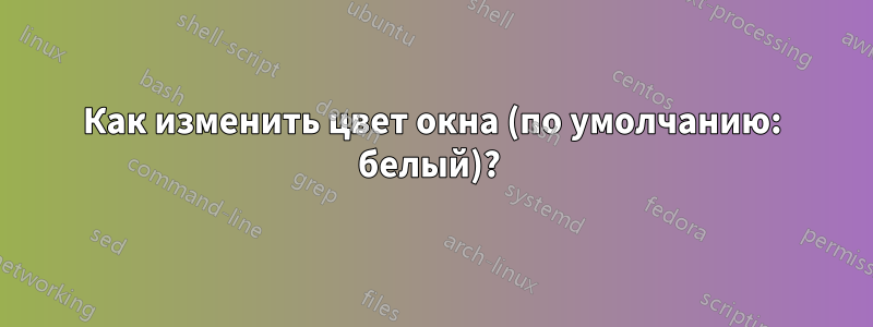 Как изменить цвет окна (по умолчанию: белый)? 