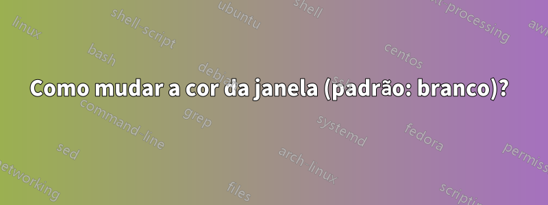 Como mudar a cor da janela (padrão: branco)? 