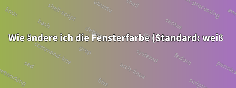 Wie ändere ich die Fensterfarbe (Standard: weiß)?