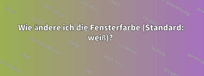 Wie ändere ich die Fensterfarbe (Standard: weiß)? 