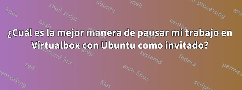 ¿Cuál es la mejor manera de pausar mi trabajo en Virtualbox con Ubuntu como invitado?