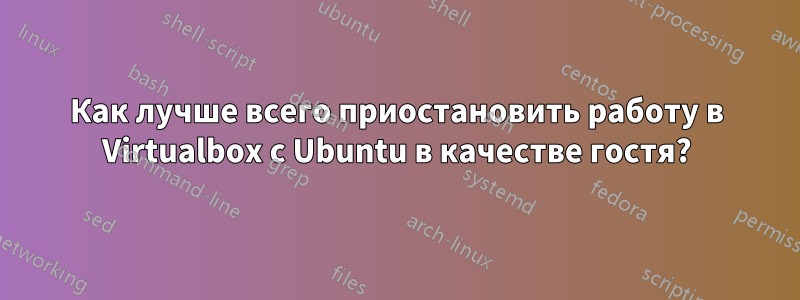 Как лучше всего приостановить работу в Virtualbox с Ubuntu в качестве гостя?