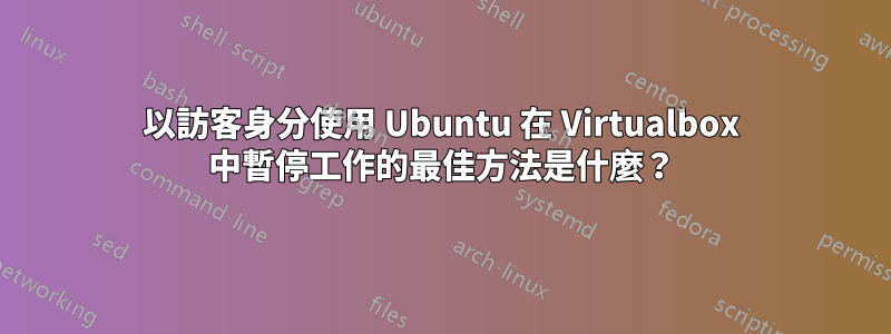 以訪客身分使用 Ubuntu 在 Virtualbox 中暫停工作的最佳方法是什麼？