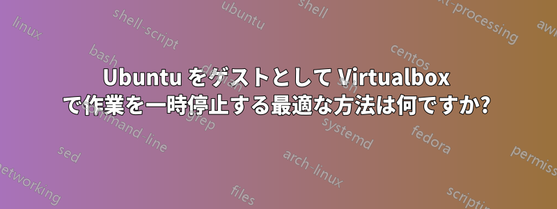 Ubuntu をゲストとして Virtualbox で作業を一時停止する最適な方法は何ですか?