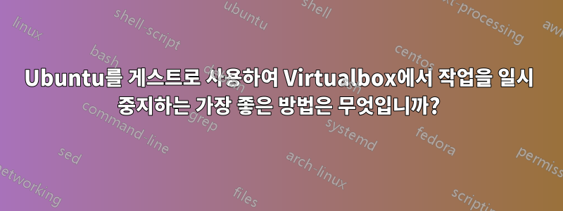 Ubuntu를 게스트로 사용하여 Virtualbox에서 작업을 일시 중지하는 가장 좋은 방법은 무엇입니까?