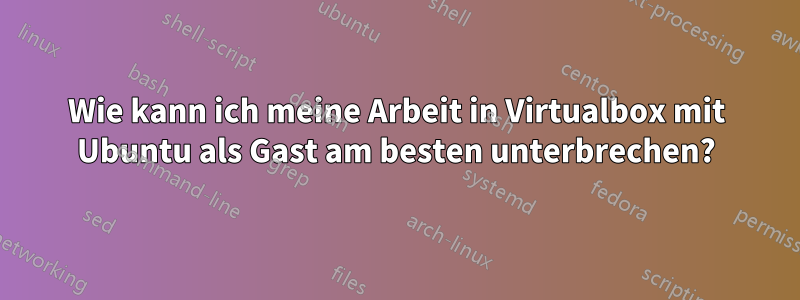 Wie kann ich meine Arbeit in Virtualbox mit Ubuntu als Gast am besten unterbrechen?