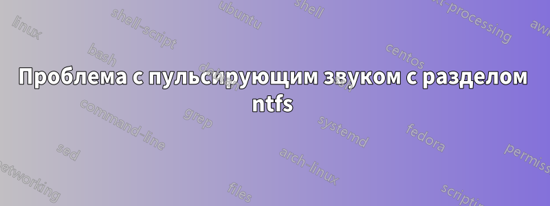 Проблема с пульсирующим звуком с разделом ntfs