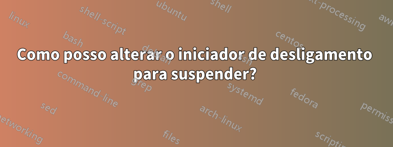 Como posso alterar o iniciador de desligamento para suspender?