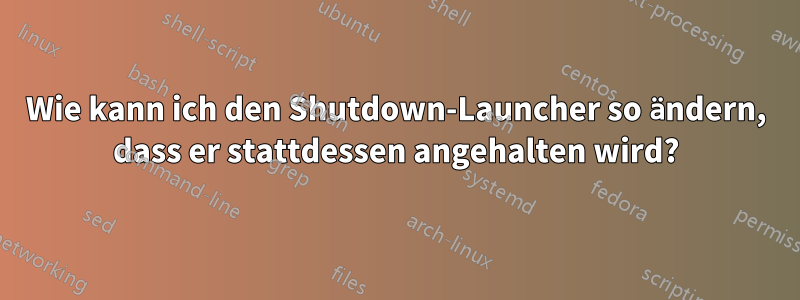 Wie kann ich den Shutdown-Launcher so ändern, dass er stattdessen angehalten wird?