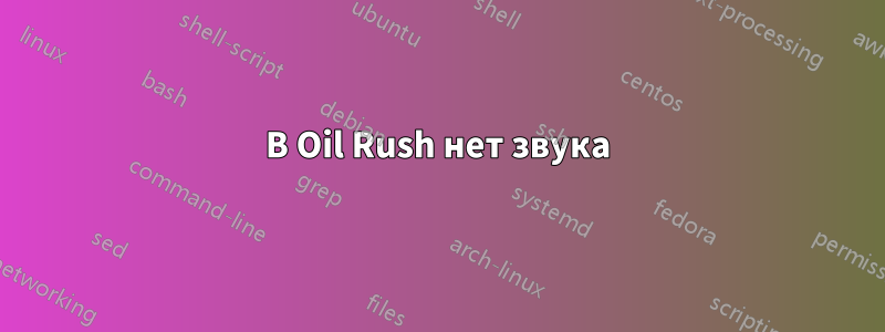 В Oil Rush нет звука