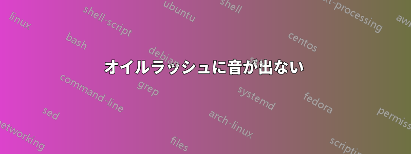 オイルラッシュに音が出ない