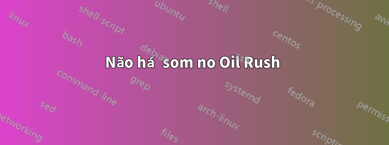 Não há som no Oil Rush