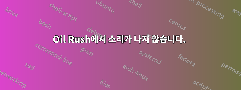 Oil Rush에서 소리가 나지 않습니다.