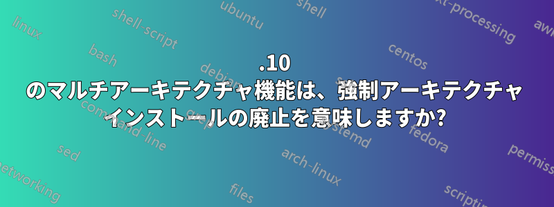 11.10 のマルチアーキテクチャ機能は、強制アーキテクチャ インストールの廃止を意味しますか?