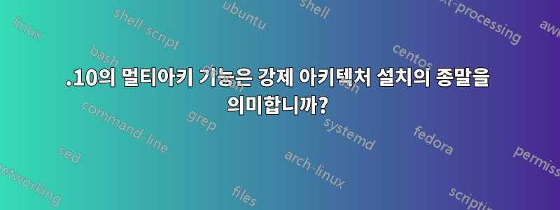 11.10의 멀티아키 기능은 강제 아키텍처 설치의 종말을 의미합니까?