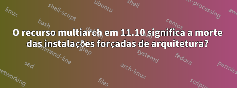 O recurso multiarch em 11.10 significa a morte das instalações forçadas de arquitetura?