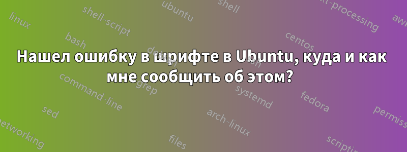 Нашел ошибку в шрифте в Ubuntu, куда и как мне сообщить об этом? 