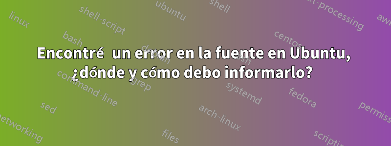 Encontré un error en la fuente en Ubuntu, ¿dónde y cómo debo informarlo? 