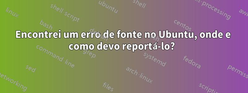 Encontrei um erro de fonte no Ubuntu, onde e como devo reportá-lo? 