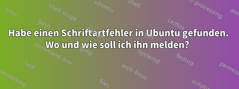 Habe einen Schriftartfehler in Ubuntu gefunden. Wo und wie soll ich ihn melden? 