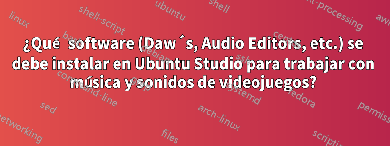 ¿Qué software (Daw´s, Audio Editors, etc.) se debe instalar en Ubuntu Studio para trabajar con música y sonidos de videojuegos?