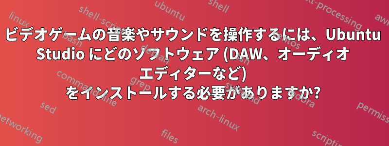 ビデオゲームの音楽やサウンドを操作するには、Ubuntu Studio にどのソフトウェア (DAW、オーディオ エディターなど) をインストールする必要がありますか?