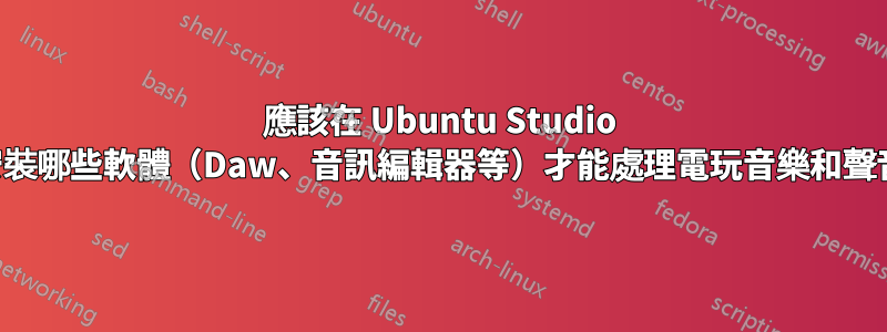 應該在 Ubuntu Studio 中安裝哪些軟體（Daw、音訊編輯器等）才能處理電玩音樂和聲音？