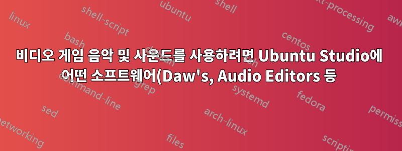 비디오 게임 음악 및 사운드를 사용하려면 Ubuntu Studio에 어떤 소프트웨어(Daw's, Audio Editors 등)를 설치해야 합니까?