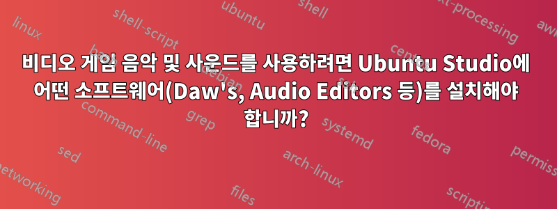 비디오 게임 음악 및 사운드를 사용하려면 Ubuntu Studio에 어떤 소프트웨어(Daw's, Audio Editors 등)를 설치해야 합니까?