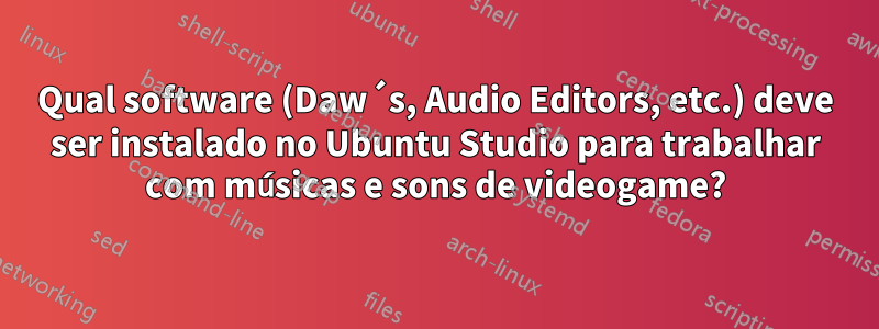 Qual software (Daw´s, Audio Editors, etc.) deve ser instalado no Ubuntu Studio para trabalhar com músicas e sons de videogame?