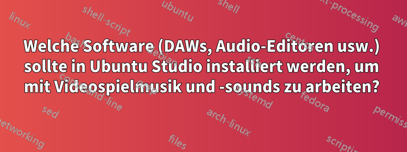 Welche Software (DAWs, Audio-Editoren usw.) sollte in Ubuntu Studio installiert werden, um mit Videospielmusik und -sounds zu arbeiten?