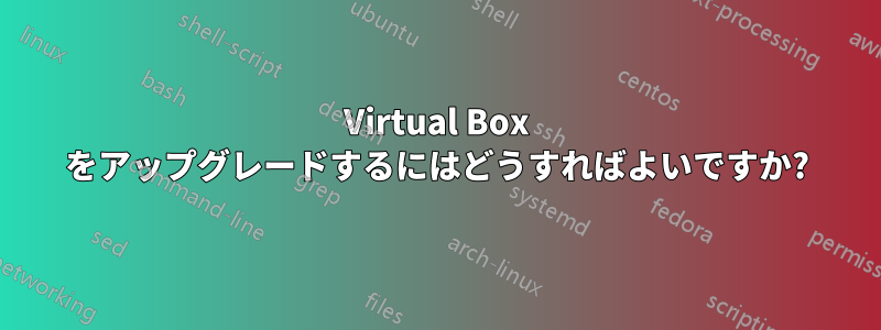 Virtual Box をアップグレードするにはどうすればよいですか?