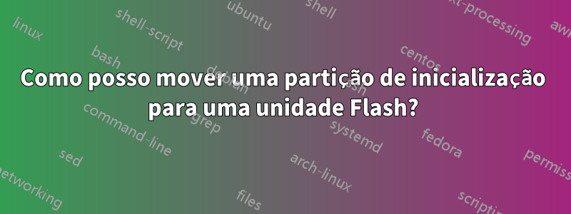 Como posso mover uma partição de inicialização para uma unidade Flash?