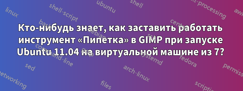 Кто-нибудь знает, как заставить работать инструмент «Пипетка» в GIMP при запуске Ubuntu 11.04 на виртуальной машине из 7?