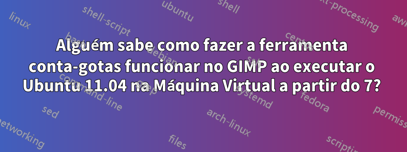 Alguém sabe como fazer a ferramenta conta-gotas funcionar no GIMP ao executar o Ubuntu 11.04 na Máquina Virtual a partir do 7?