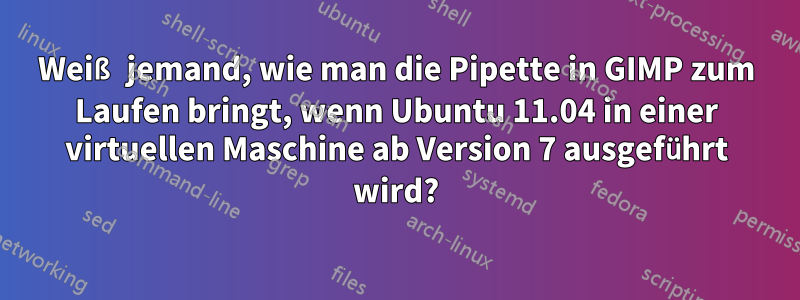 Weiß jemand, wie man die Pipette in GIMP zum Laufen bringt, wenn Ubuntu 11.04 in einer virtuellen Maschine ab Version 7 ausgeführt wird?