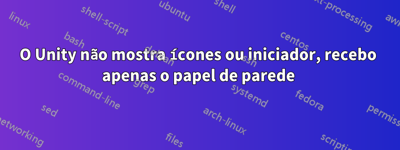 O Unity não mostra ícones ou iniciador, recebo apenas o papel de parede