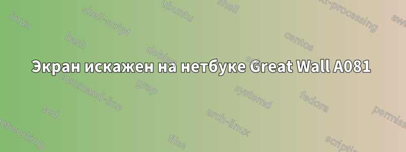 Экран искажен на нетбуке Great Wall A081