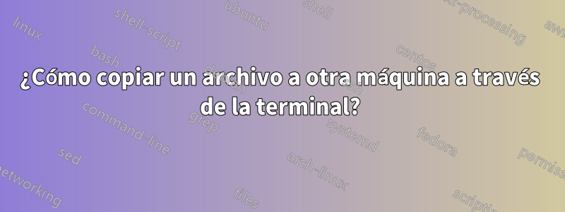 ¿Cómo copiar un archivo a otra máquina a través de la terminal?