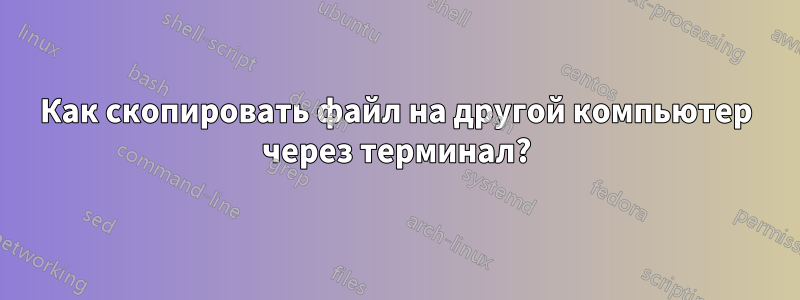 Как скопировать файл на другой компьютер через терминал?