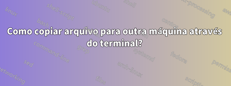 Como copiar arquivo para outra máquina através do terminal?