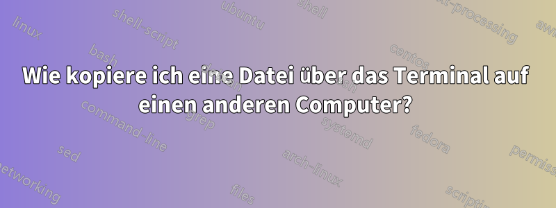 Wie kopiere ich eine Datei über das Terminal auf einen anderen Computer?