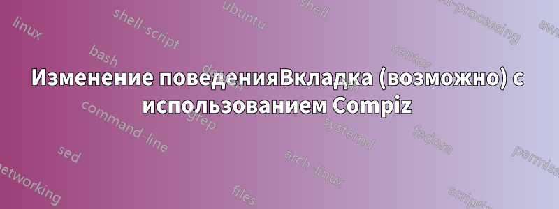 Изменение поведенияВкладка (возможно) с использованием Compiz